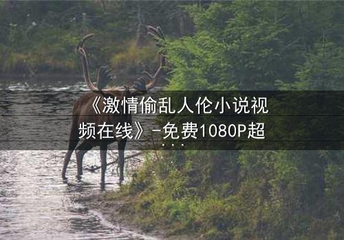 《激情偷乱人伦小说视频在线》-免费1080P超清 - 第3集完整无删