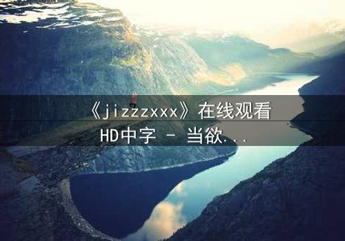 《jizzzxxx》在线观看HD中字 - 当欲望与救赎交织,谁能逃脱命运的漩涡?