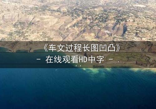 《车文过程长图凹凸》- 在线观看HD中字 - 免费1080P超清完整无删