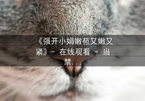 《强开小娟嫩苞又嫩又紧》- 在线观看 - 当禁忌之花绽放于黑暗深渊