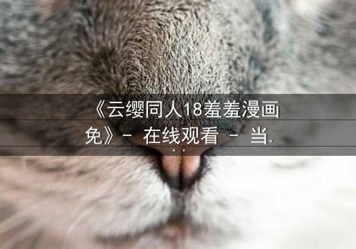 《云缨同人18羞羞漫画免》- 在线观看 - 当禁忌之恋遇上致命背叛