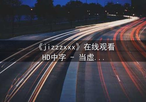 《jizzzxxx》在线观看HD中字 - 当虚拟与现实交织,谁在操控你的欲望?