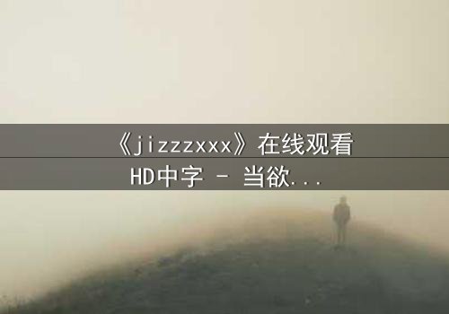 《jizzzxxx》在线观看HD中字 - 当欲望与救赎交织,谁将主宰命运?