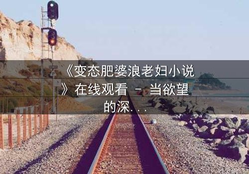 《变态肥婆浪老妇小说》在线观看 - 当欲望的深渊吞噬了道德的底线