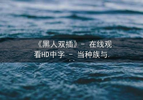《黑人双插》- 在线观看HD中字 - 当种族与欲望交织,谁将主宰命运?