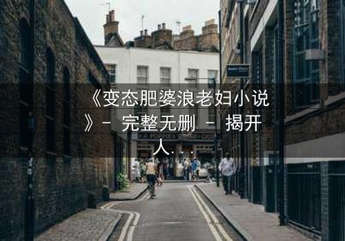 《变态肥婆浪老妇小说》- 完整无删 - 揭开人性最黑暗的欲望深渊