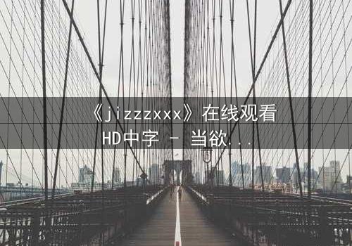 《jizzzxxx》在线观看HD中字 - 当欲望与救赎交织,谁将主宰命运?