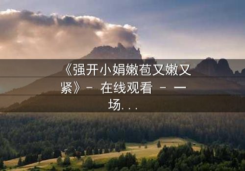 《强开小娟嫩苞又嫩又紧》- 在线观看 - 一场禁忌之恋的致命诱惑