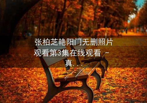 张柏芝艳阳门无删照片观看第3集在线观看 - 真相背后,谁在操控一切?