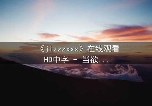 《jizzzxxx》在线观看HD中字 - 当欲望与救赎交织,谁能全身而退?