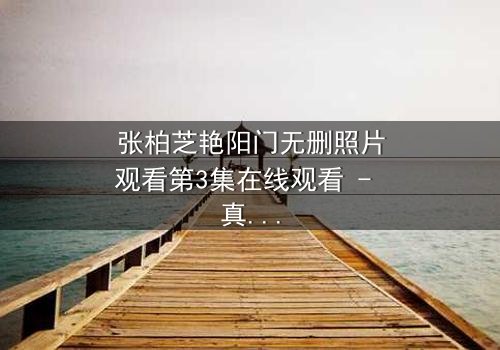 张柏芝艳阳门无删照片观看第3集在线观看 - 真相背后,谁在操控命运?