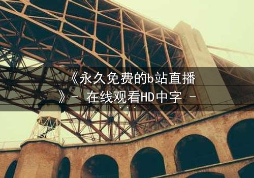 《永久免费的b站直播》- 在线观看HD中字 - 免费1080P超清完整无删