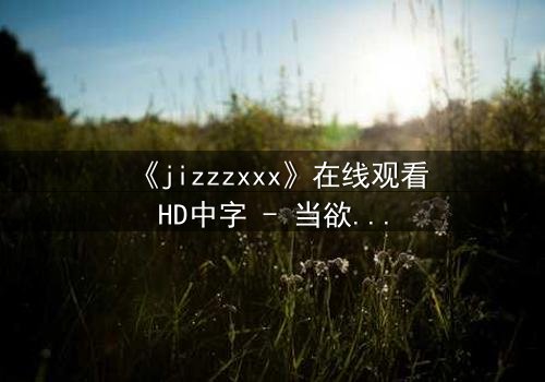 《jizzzxxx》在线观看HD中字 - 当欲望与救赎交织,谁能逃脱命运的漩涡?