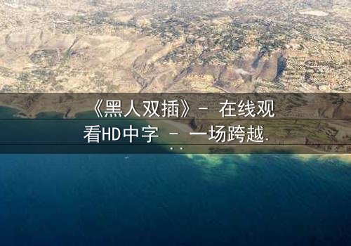 《黑人双插》- 在线观看HD中字 - 一场跨越种族的禁忌风暴