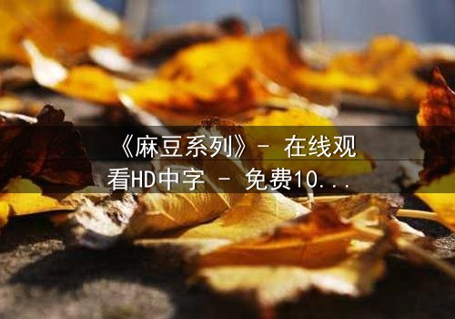 《麻豆系列》- 在线观看HD中字 - 免费1080P超清完整无删