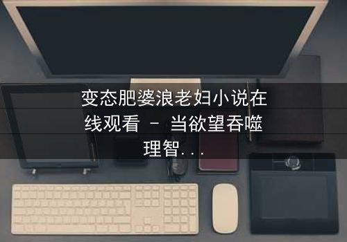 变态肥婆浪老妇小说在线观看 - 当欲望吞噬理智,谁在黑暗中狂笑?