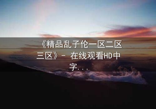 《精品乱子伦一区二区三区》- 在线观看HD中字 - 第8集免费1080P超清
