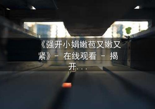 《强开小娟嫩苞又嫩又紧》- 在线观看 - 揭开禁忌之恋的隐秘真相