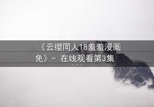 《云缨同人18羞羞漫画免》- 在线观看第3集 - 禁忌之恋的隐秘爆发