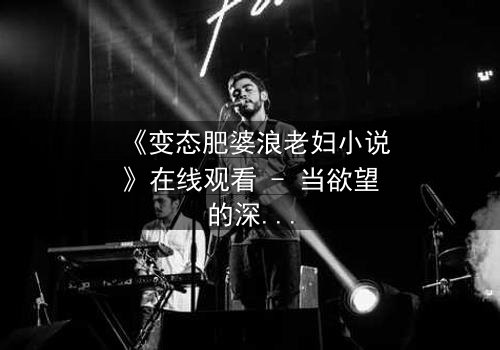 《变态肥婆浪老妇小说》在线观看 - 当欲望的深渊吞噬了道德的底线