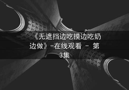 《无遮挡边吃摸边吃奶边做》-在线观看 - 第3集