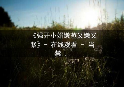 《强开小娟嫩苞又嫩又紧》- 在线观看 - 当禁忌之花悄然绽放