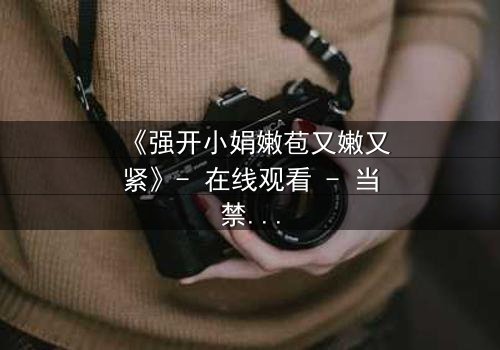 《强开小娟嫩苞又嫩又紧》- 在线观看 - 当禁忌之花悄然绽放