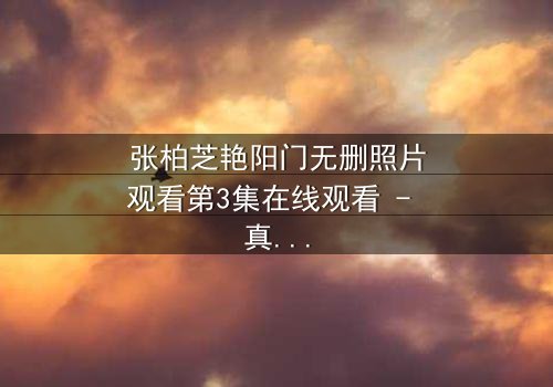 张柏芝艳阳门无删照片观看第3集在线观看 - 真相背后,谁在操控命运?