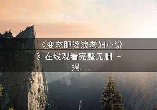 《变态肥婆浪老妇小说》在线观看完整无删 - 揭开人性最扭曲的欲望深渊