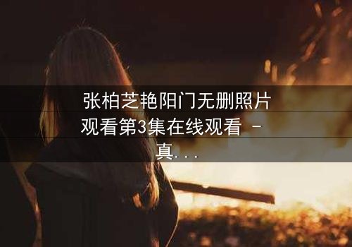 张柏芝艳阳门无删照片观看第3集在线观看 - 真相背后,谁在操控她的命运?