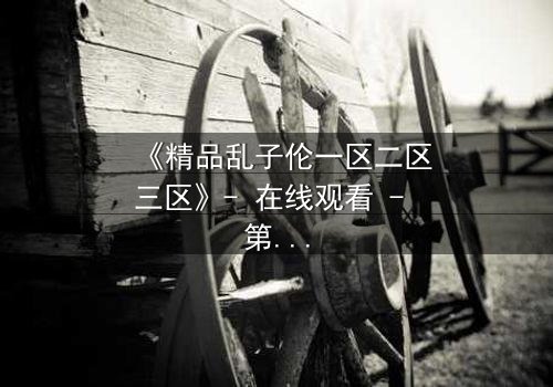 《精品乱子伦一区二区三区》- 在线观看 - 第8集HD中字