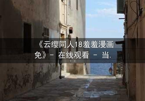 《云缨同人18羞羞漫画免》- 在线观看 - 当禁忌之恋遇上生死抉择