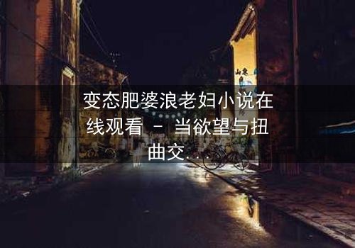 变态肥婆浪老妇小说在线观看 - 当欲望与扭曲交织,谁能逃脱命运的漩涡?