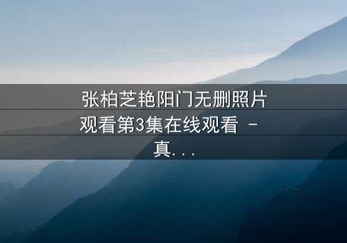 张柏芝艳阳门无删照片观看第3集在线观看 - 真相背后隐藏的惊天秘密