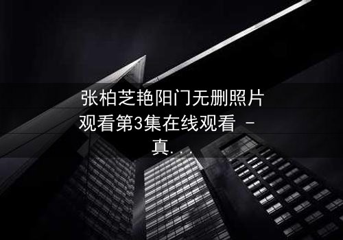 张柏芝艳阳门无删照片观看第3集在线观看 - 真相背后,谁在操控命运?