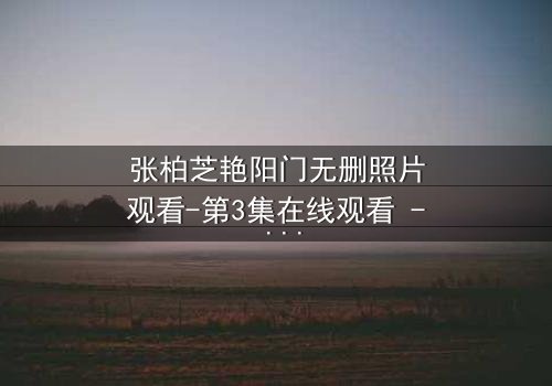 张柏芝艳阳门无删照片观看-第3集在线观看 - 真相背后隐藏的惊天秘密