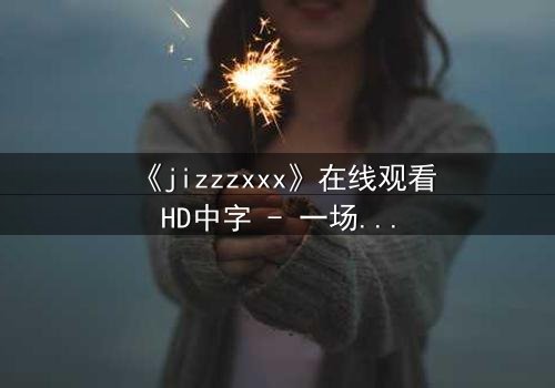 《jizzzxxx》在线观看HD中字 - 一场禁忌之恋引发的惊悚风暴