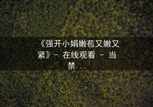 《强开小娟嫩苞又嫩又紧》- 在线观看 - 当禁忌之门被强行撬开,真相令人窒息