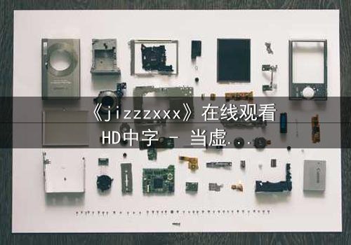 《jizzzxxx》在线观看HD中字 - 当虚拟与现实交织,谁能守住最后的底线?