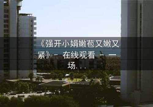 《强开小娟嫩苞又嫩又紧》- 在线观看 - 一场禁忌之恋的惊心风暴