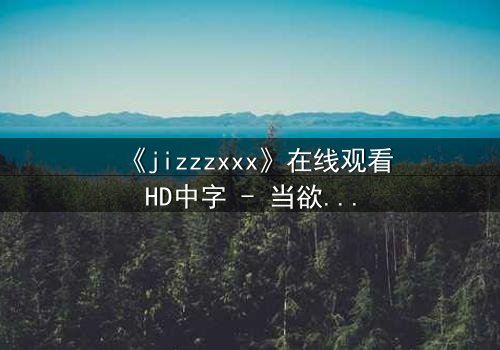 《jizzzxxx》在线观看HD中字 - 当欲望与救赎交织,谁能逃出命运的漩涡?