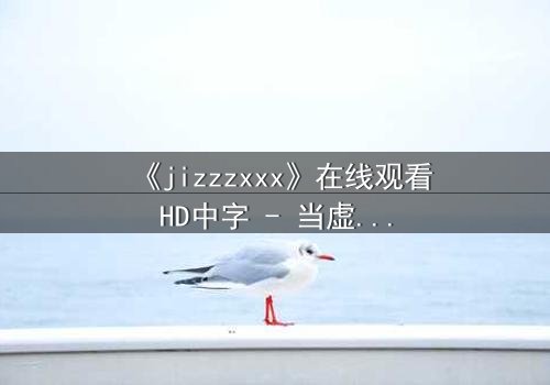 《jizzzxxx》在线观看HD中字 - 当虚拟与现实交织,谁才是真正的操控者?
