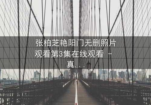 张柏芝艳阳门无删照片观看第3集在线观看 - 真相背后,谁在操控命运?