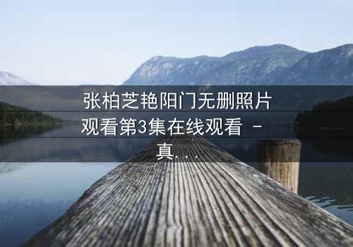 张柏芝艳阳门无删照片观看第3集在线观看 - 真相背后,谁在操控命运?