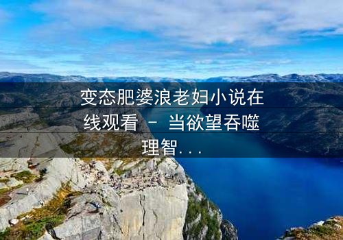 变态肥婆浪老妇小说在线观看 - 当欲望吞噬理智,谁在黑暗中窥视?