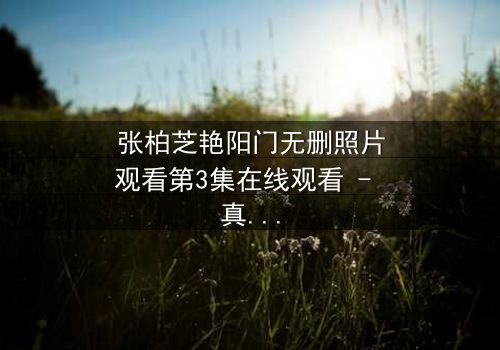 张柏芝艳阳门无删照片观看第3集在线观看 - 真相背后,谁在操控她的命运?