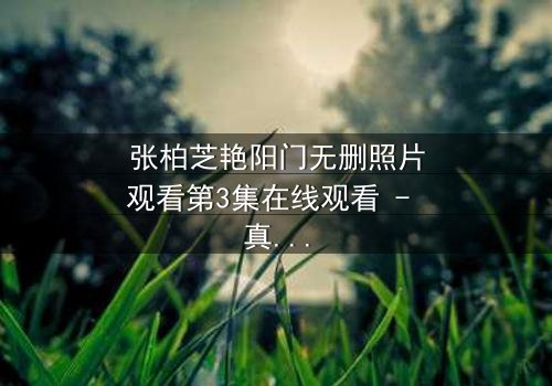 张柏芝艳阳门无删照片观看第3集在线观看 - 真相背后,谁在操控命运?