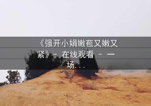 《强开小娟嫩苞又嫩又紧》- 在线观看 - 一场禁忌之恋的惊心风暴