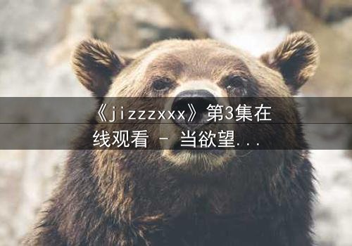 《jizzzxxx》第3集在线观看 - 当欲望与道德在黑暗中碰撞,谁能全身而退?