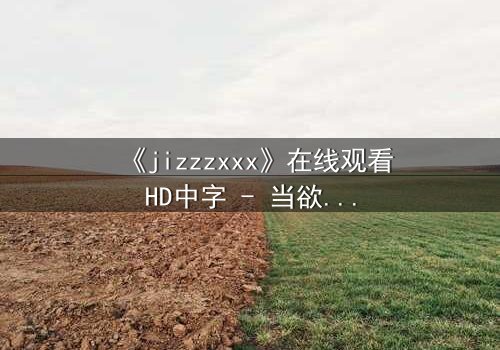 《jizzzxxx》在线观看HD中字 - 当欲望与救赎交织,谁能逃脱命运的漩涡?
